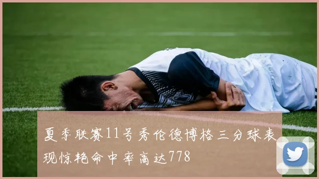 夏季联赛11号秀伦德博格三分球表现惊艳命中率高达778