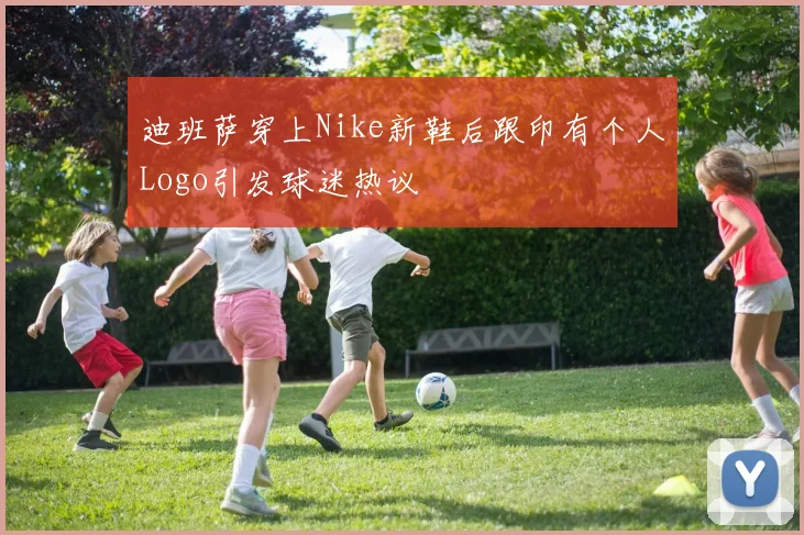 迪班萨穿上Nike新鞋后跟印有个人Logo引发球迷热议