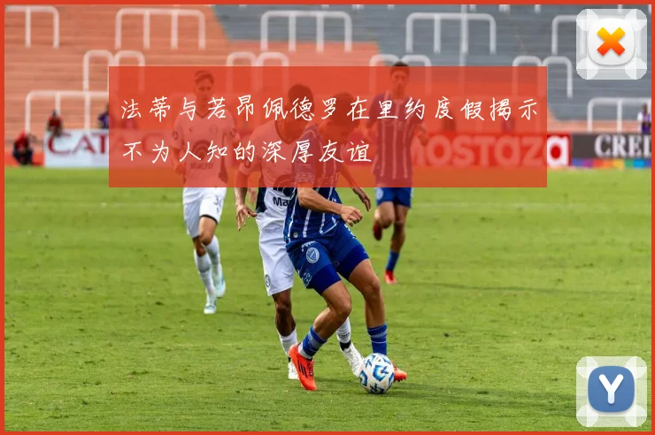 法蒂与若昂佩德罗在里约度假揭示不为人知的深厚友谊