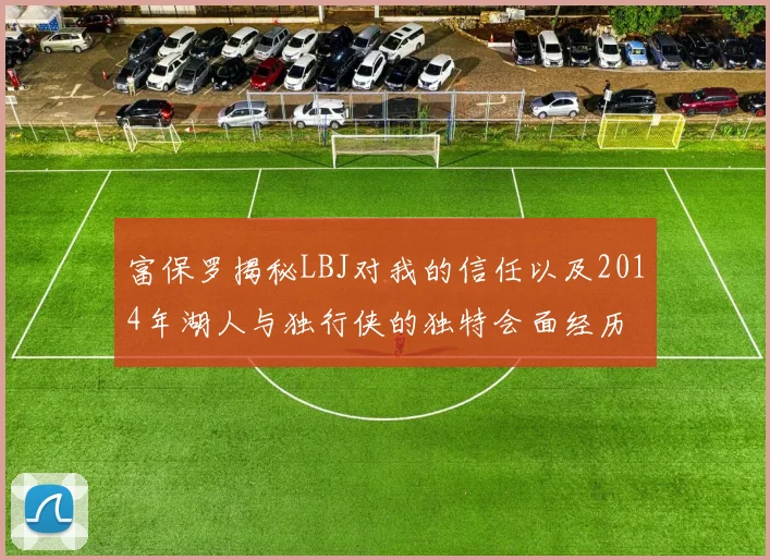 富保罗揭秘LBJ对我的信任以及2014年湖人与独行侠的独特会面经历