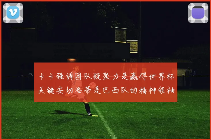卡卡强调团队凝聚力是赢得世界杯关键安切洛蒂是巴西队的精神领袖